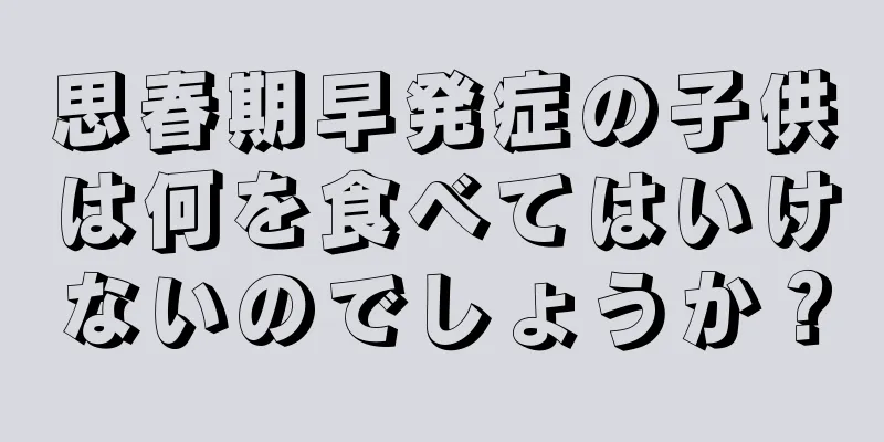 思春期早発症の子供は何を食べてはいけないのでしょうか？