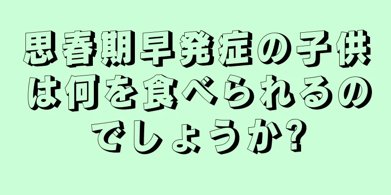 思春期早発症の子供は何を食べられるのでしょうか?