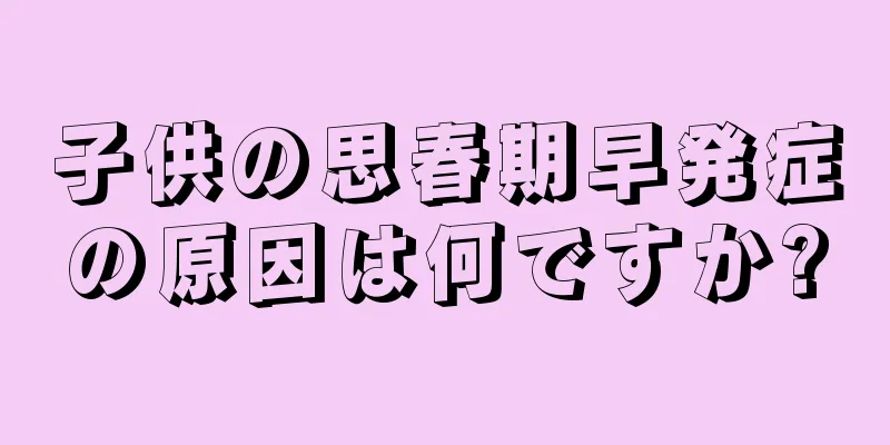 子供の思春期早発症の原因は何ですか?