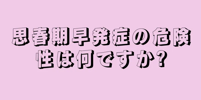 思春期早発症の危険性は何ですか?