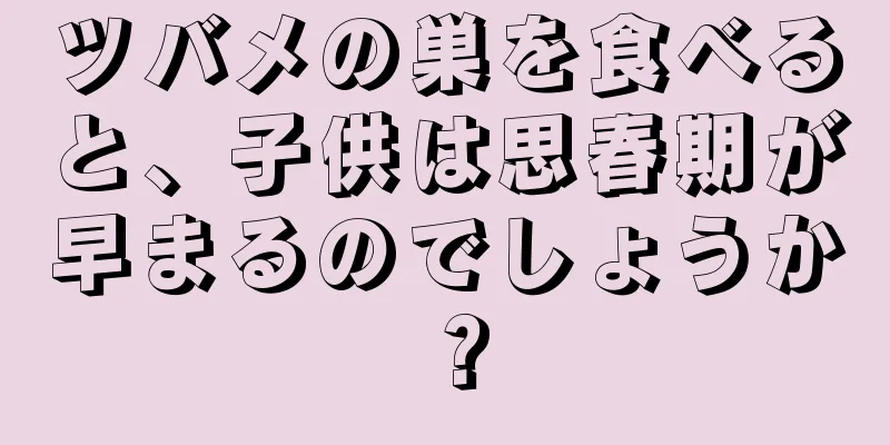 ツバメの巣を食べると、子供は思春期が早まるのでしょうか？