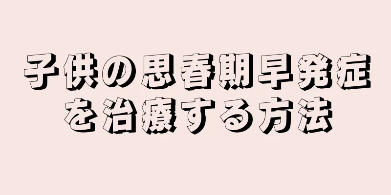 子供の思春期早発症を治療する方法