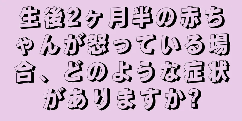 生後2ヶ月半の赤ちゃんが怒っている場合、どのような症状がありますか?