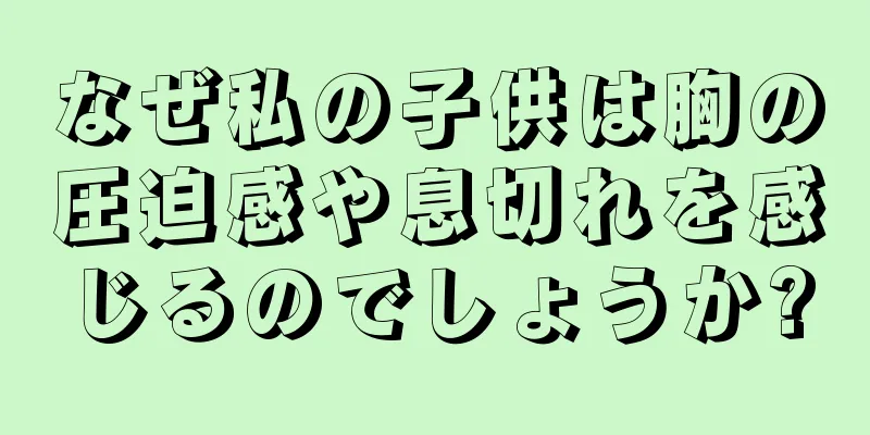なぜ私の子供は胸の圧迫感や息切れを感じるのでしょうか?