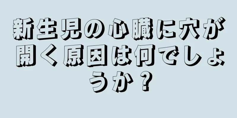 新生児の心臓に穴が開く原因は何でしょうか？
