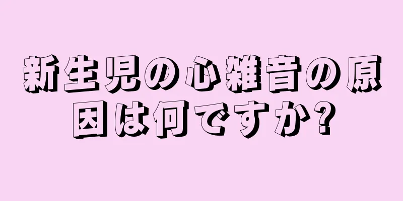新生児の心雑音の原因は何ですか?