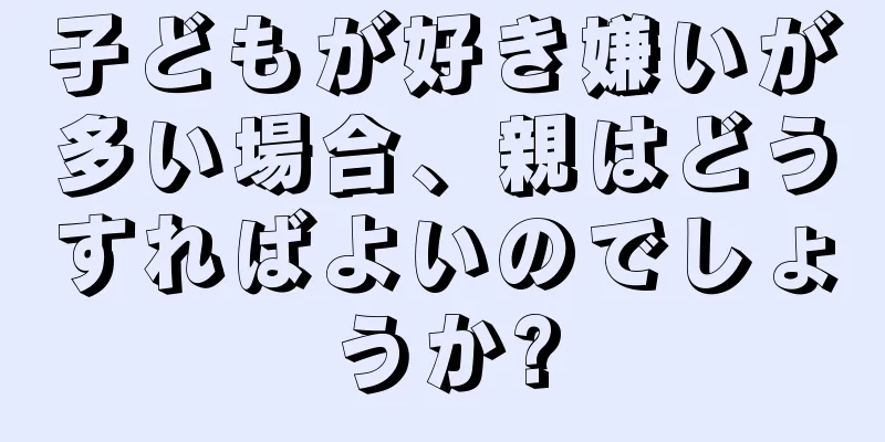 子どもが好き嫌いが多い場合、親はどうすればよいのでしょうか?
