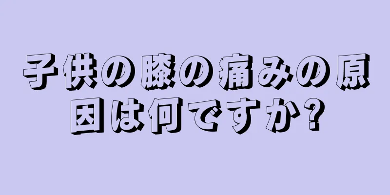子供の膝の痛みの原因は何ですか?