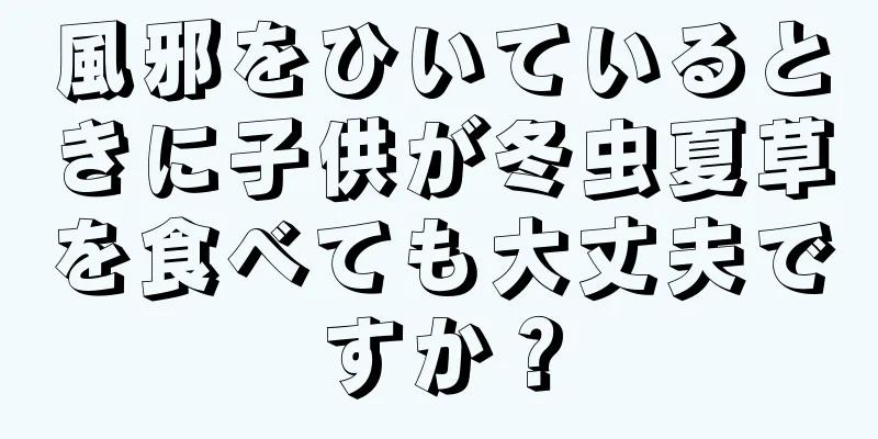 風邪をひいているときに子供が冬虫夏草を食べても大丈夫ですか？