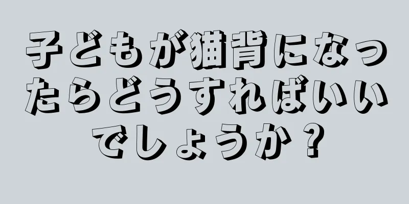 子どもが猫背になったらどうすればいいでしょうか？