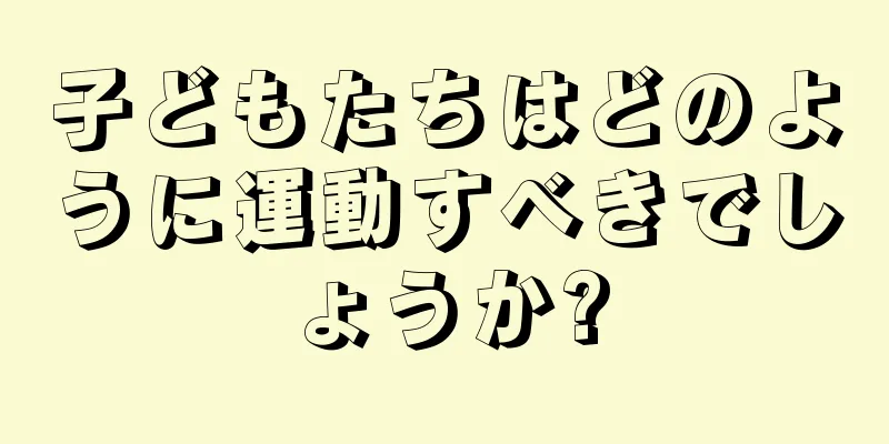 子どもたちはどのように運動すべきでしょうか?