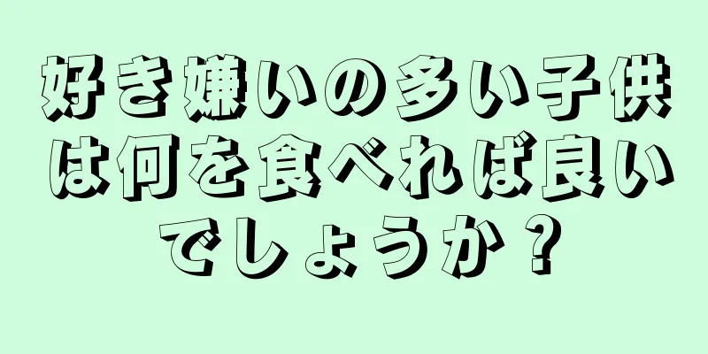 好き嫌いの多い子供は何を食べれば良いでしょうか？