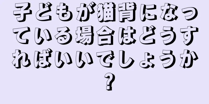 子どもが猫背になっている場合はどうすればいいでしょうか？