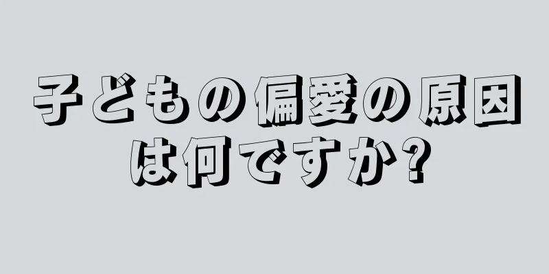 子どもの偏愛の原因は何ですか?