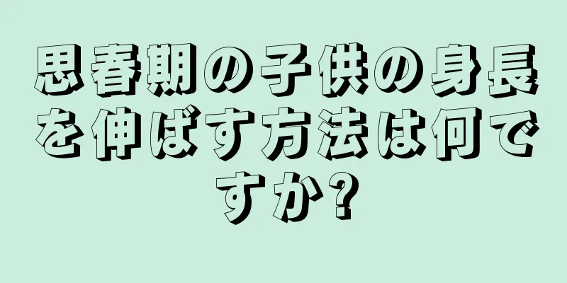 思春期の子供の身長を伸ばす方法は何ですか?
