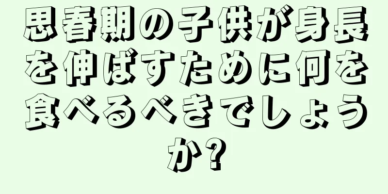 思春期の子供が身長を伸ばすために何を食べるべきでしょうか?
