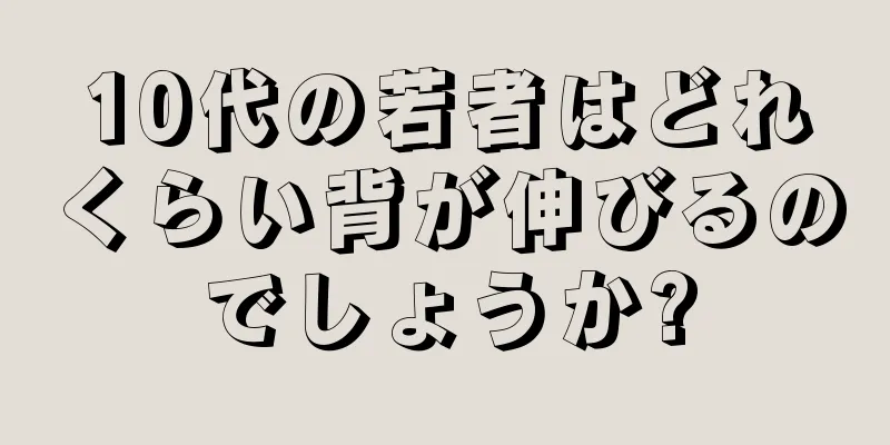 10代の若者はどれくらい背が伸びるのでしょうか?