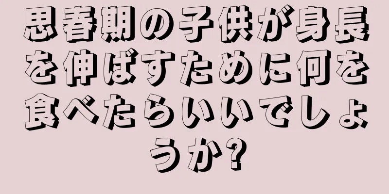 思春期の子供が身長を伸ばすために何を食べたらいいでしょうか?