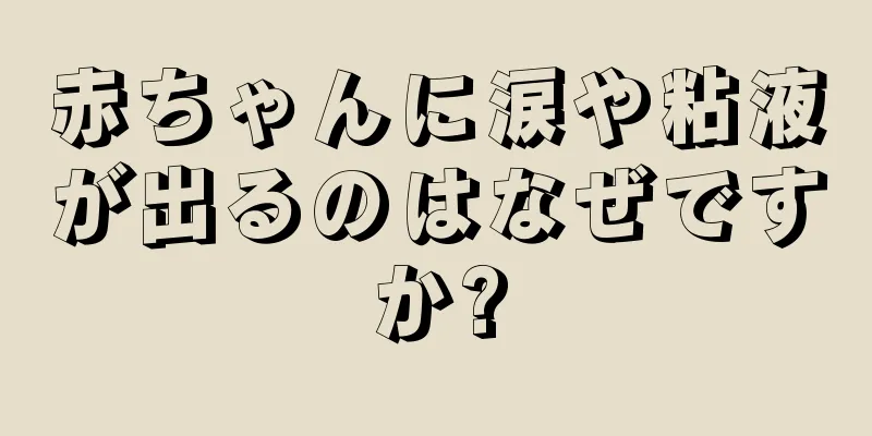 赤ちゃんに涙や粘液が出るのはなぜですか?