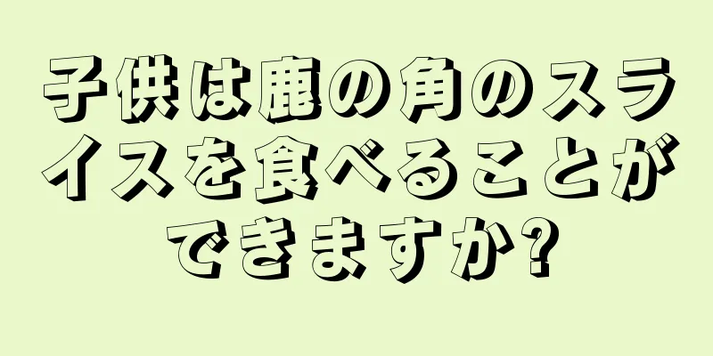 子供は鹿の角のスライスを食べることができますか?