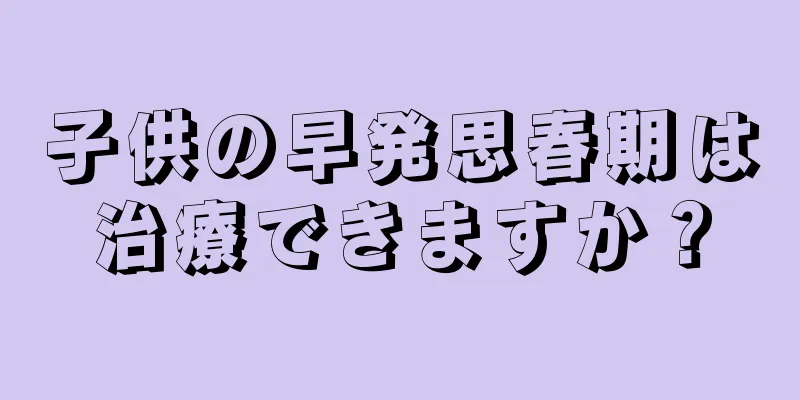 子供の早発思春期は治療できますか？