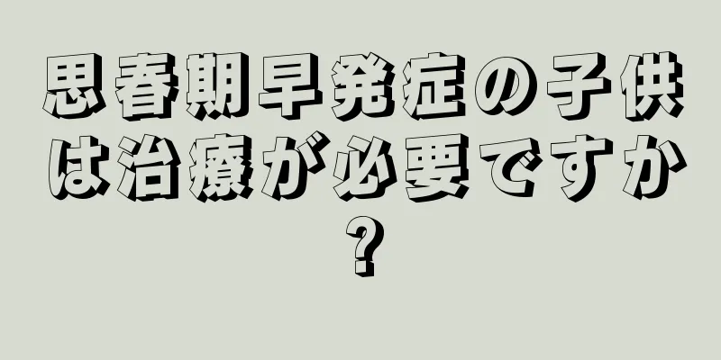 思春期早発症の子供は治療が必要ですか?