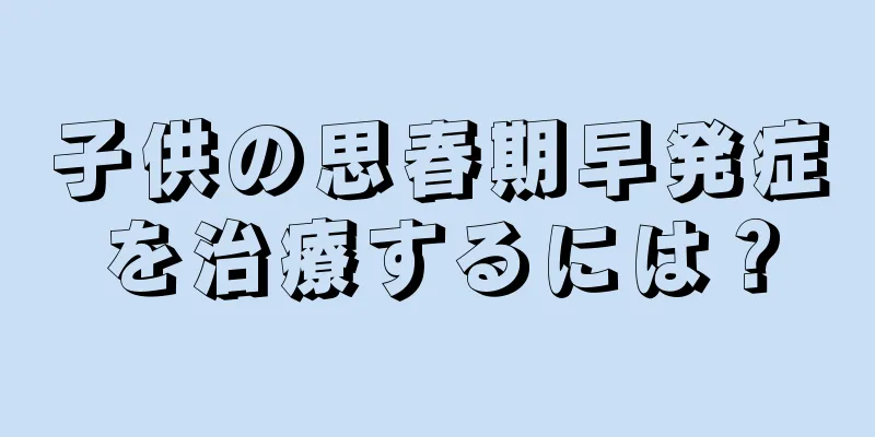 子供の思春期早発症を治療するには？