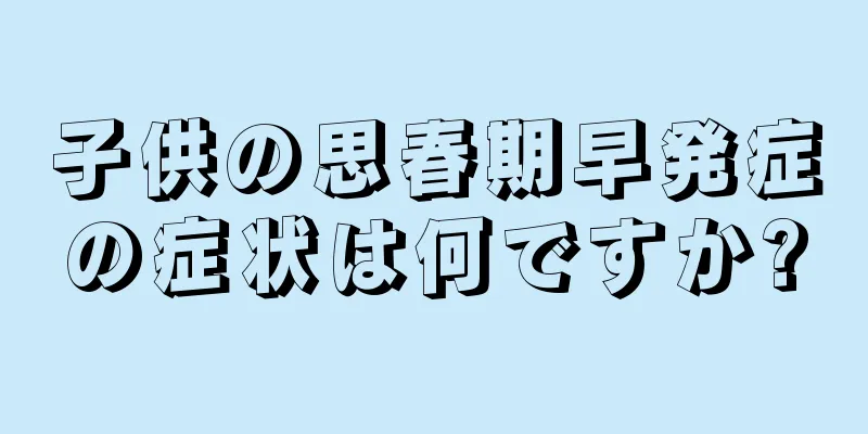 子供の思春期早発症の症状は何ですか?