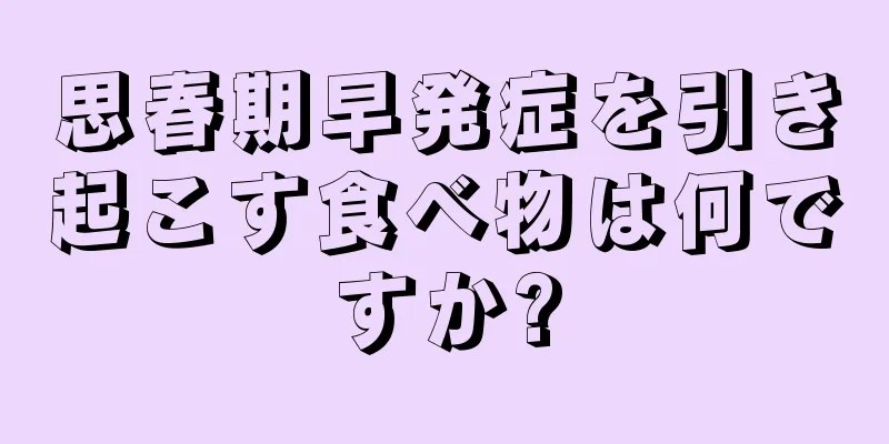思春期早発症を引き起こす食べ物は何ですか?