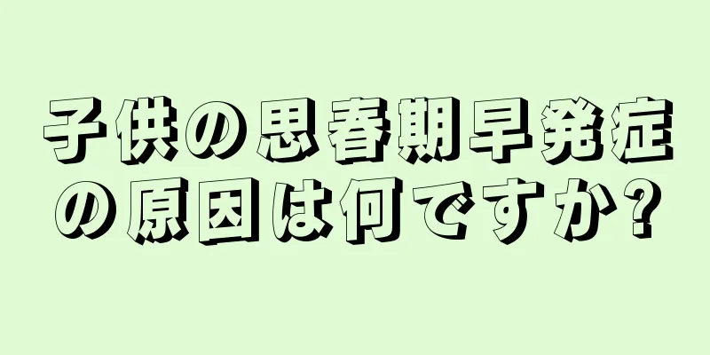 子供の思春期早発症の原因は何ですか?