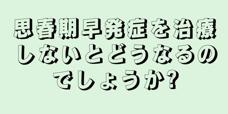 思春期早発症を治療しないとどうなるのでしょうか?