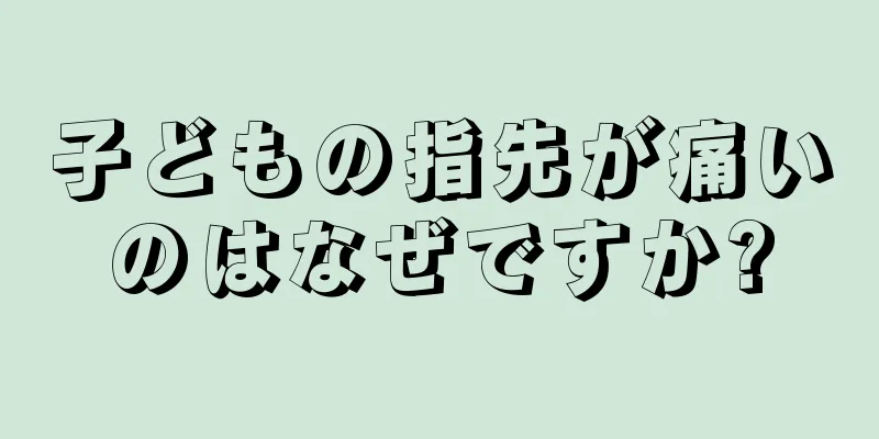 子どもの指先が痛いのはなぜですか?