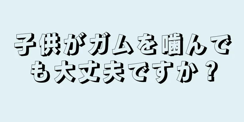 子供がガムを噛んでも大丈夫ですか？