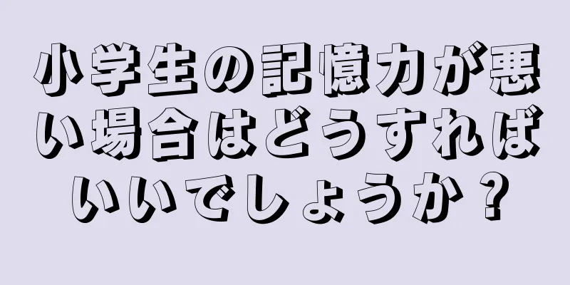 小学生の記憶力が悪い場合はどうすればいいでしょうか？