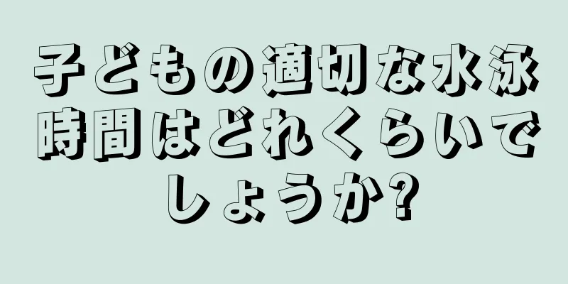子どもの適切な水泳時間はどれくらいでしょうか?