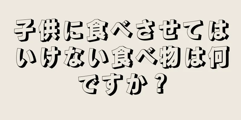 子供に食べさせてはいけない食べ物は何ですか？