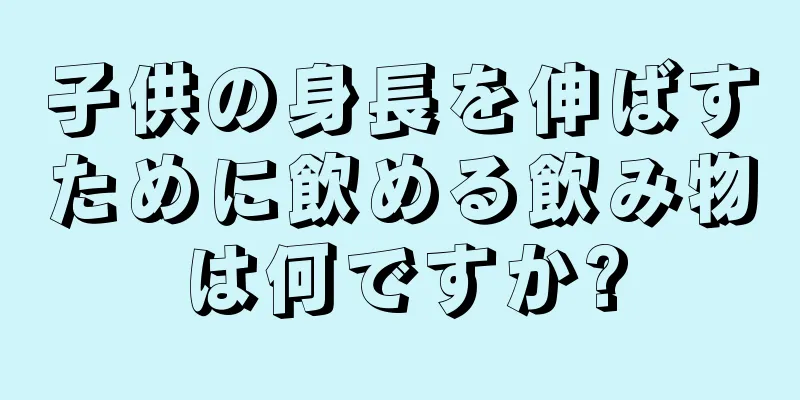 子供の身長を伸ばすために飲める飲み物は何ですか?