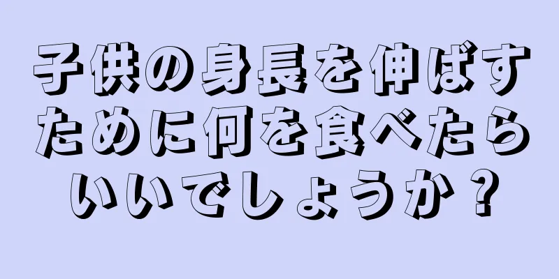 子供の身長を伸ばすために何を食べたらいいでしょうか？