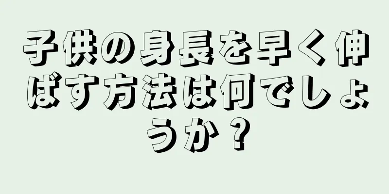 子供の身長を早く伸ばす方法は何でしょうか？