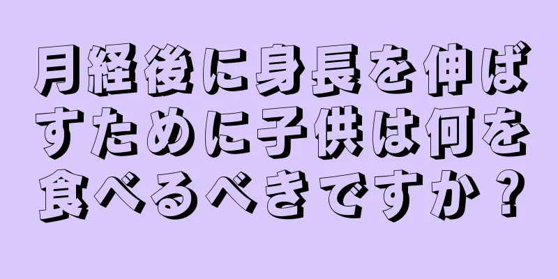 月経後に身長を伸ばすために子供は何を食べるべきですか？
