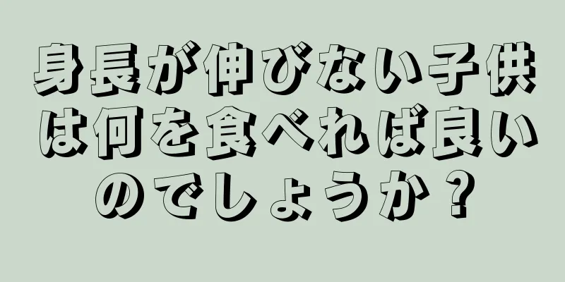身長が伸びない子供は何を食べれば良いのでしょうか？
