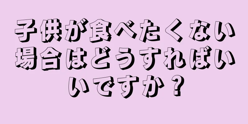 子供が食べたくない場合はどうすればいいですか？