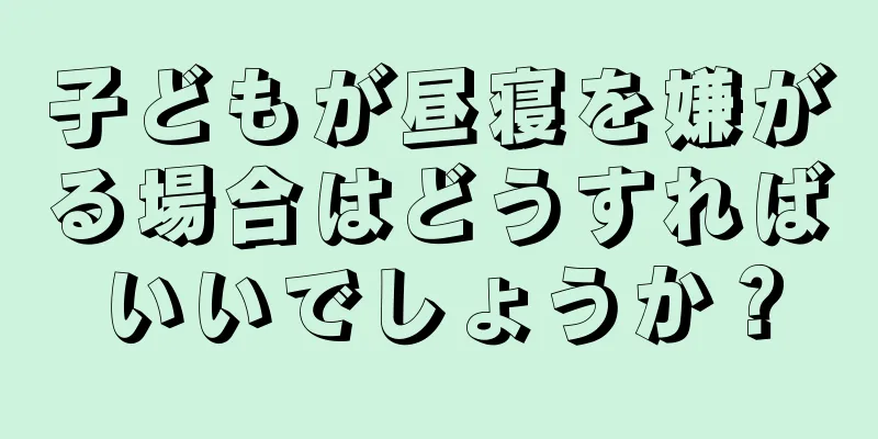 子どもが昼寝を嫌がる場合はどうすればいいでしょうか？