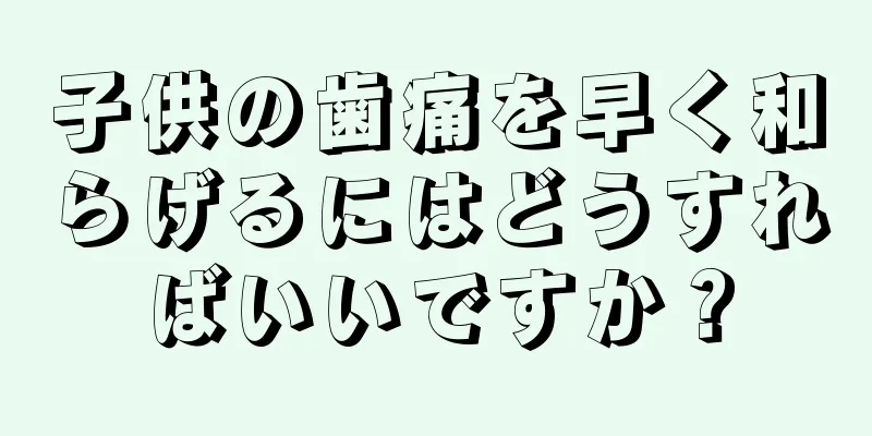 子供の歯痛を早く和らげるにはどうすればいいですか？