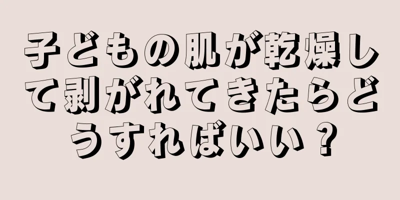 子どもの肌が乾燥して剥がれてきたらどうすればいい？