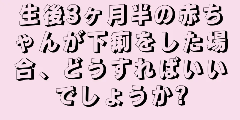 生後3ヶ月半の赤ちゃんが下痢をした場合、どうすればいいでしょうか?