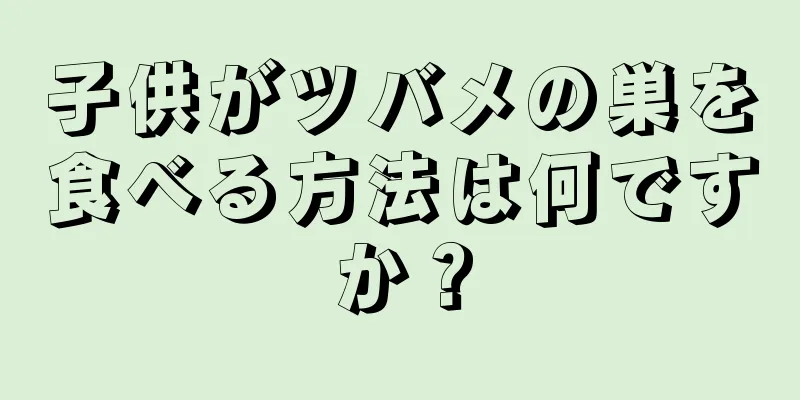 子供がツバメの巣を食べる方法は何ですか？