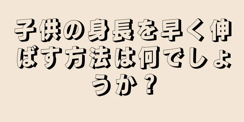 子供の身長を早く伸ばす方法は何でしょうか？