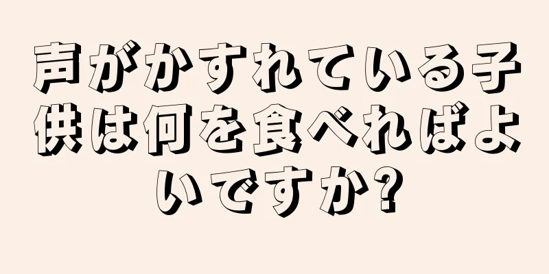 声がかすれている子供は何を食べればよいですか?
