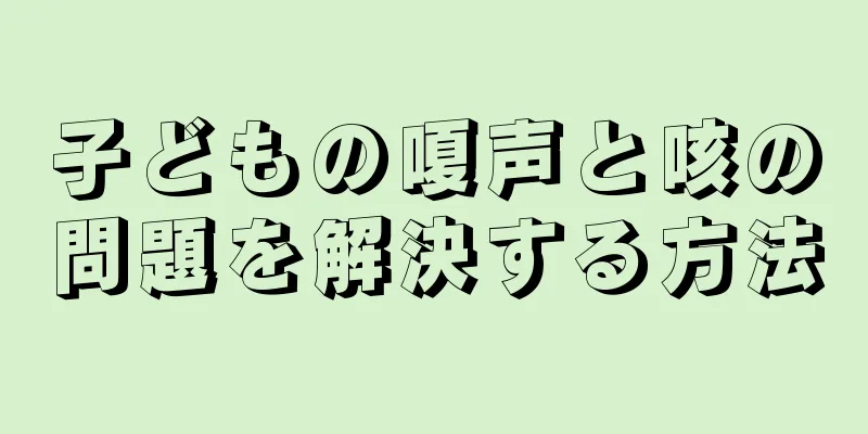 子どもの嗄声と咳の問題を解決する方法